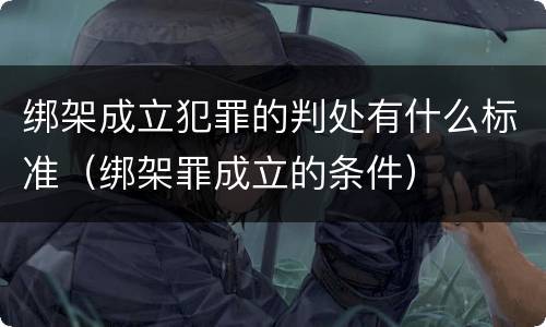 绑架成立犯罪的判处有什么标准（绑架罪成立的条件）