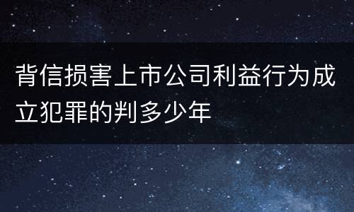 背信损害上市公司利益行为成立犯罪的判多少年