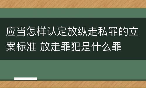 应当怎样认定放纵走私罪的立案标准 放走罪犯是什么罪