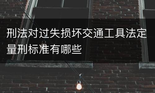 刑法对过失损坏交通工具法定量刑标准有哪些