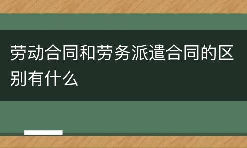 劳动合同和劳务派遣合同的区别有什么