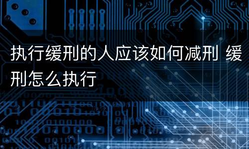 执行缓刑的人应该如何减刑 缓刑怎么执行