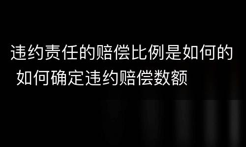 违约责任的赔偿比例是如何的 如何确定违约赔偿数额