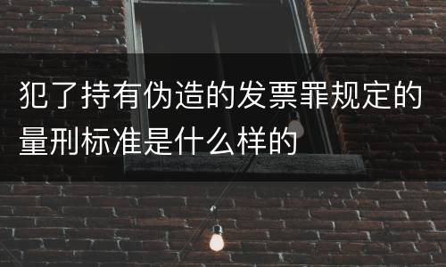 犯了持有伪造的发票罪规定的量刑标准是什么样的