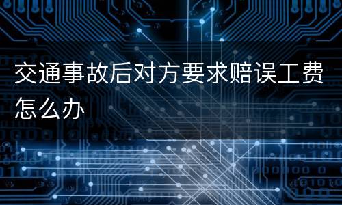 交通事故后对方要求赔误工费怎么办