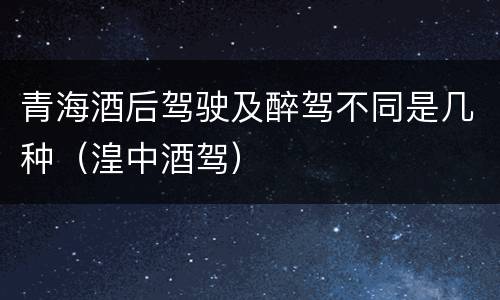 青海酒后驾驶及醉驾不同是几种（湟中酒驾）