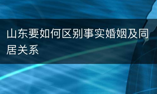 山东要如何区别事实婚姻及同居关系