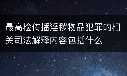 最高检传播淫秽物品犯罪的相关司法解释内容包括什么