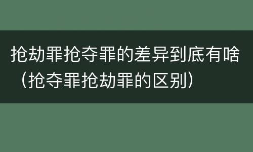 抢劫罪抢夺罪的差异到底有啥（抢夺罪抢劫罪的区别）