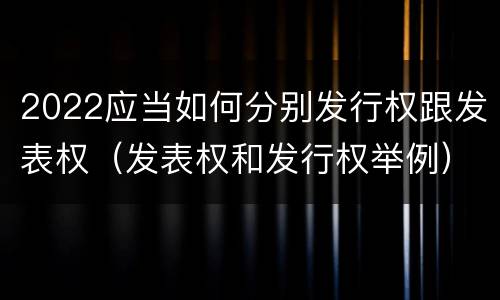 2022应当如何分别发行权跟发表权（发表权和发行权举例）