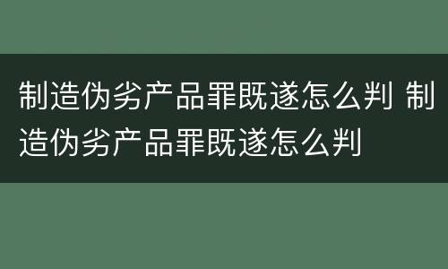 制造伪劣产品罪既遂怎么判 制造伪劣产品罪既遂怎么判