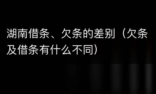 湖南借条、欠条的差别（欠条及借条有什么不同）