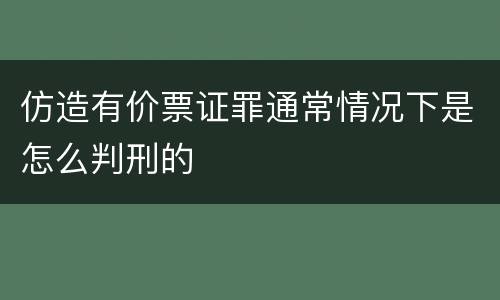 仿造有价票证罪通常情况下是怎么判刑的