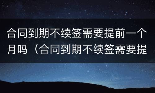 合同到期不续签需要提前一个月吗（合同到期不续签需要提前一个月辞职吗）