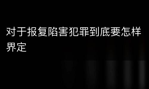 对于报复陷害犯罪到底要怎样界定