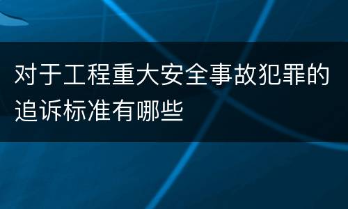 对于工程重大安全事故犯罪的追诉标准有哪些