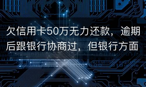 欠信用卡50万无力还款，逾期后跟银行协商过，但银行方面说一要一次性还清