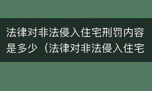 法律对非法侵入住宅刑罚内容是多少（法律对非法侵入住宅刑罚内容是多少条规定）
