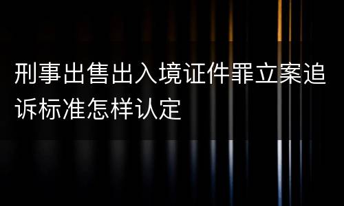 刑事出售出入境证件罪立案追诉标准怎样认定