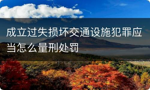 成立过失损坏交通设施犯罪应当怎么量刑处罚
