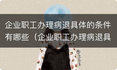 企业职工办理病退具体的条件有哪些（企业职工办理病退具体的条件有哪些呢）