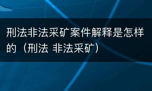 刑法非法采矿案件解释是怎样的（刑法 非法采矿）