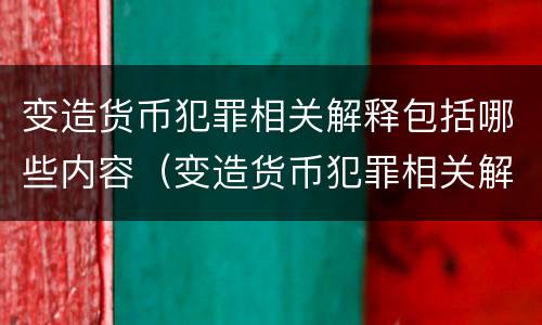 变造货币犯罪相关解释包括哪些内容（变造货币犯罪相关解释包括哪些内容和规定）