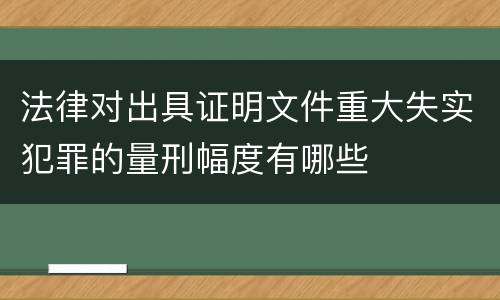 法律对出具证明文件重大失实犯罪的量刑幅度有哪些