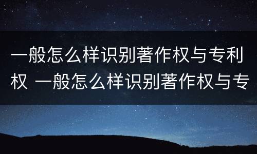 一般怎么样识别著作权与专利权 一般怎么样识别著作权与专利权呢