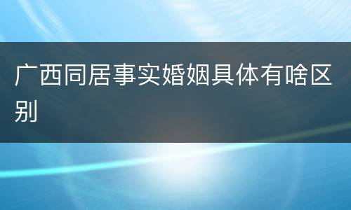 广西同居事实婚姻具体有啥区别
