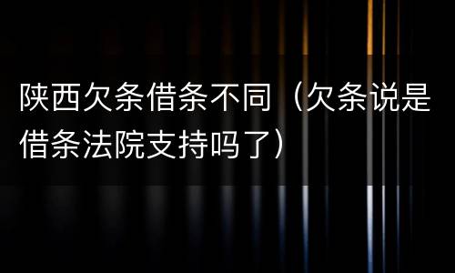 陕西欠条借条不同（欠条说是借条法院支持吗了）