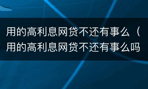 用的高利息网贷不还有事么（用的高利息网贷不还有事么吗）