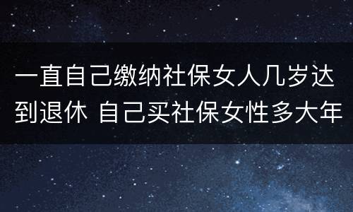 一直自己缴纳社保女人几岁达到退休 自己买社保女性多大年龄可退休
