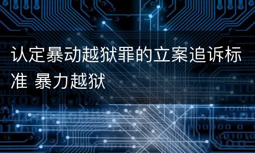 认定暴动越狱罪的立案追诉标准 暴力越狱