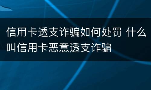 信用卡透支诈骗如何处罚 什么叫信用卡恶意透支诈骗