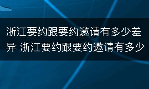 浙江要约跟要约邀请有多少差异 浙江要约跟要约邀请有多少差异呢