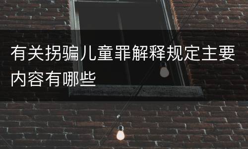 有关拐骗儿童罪解释规定主要内容有哪些