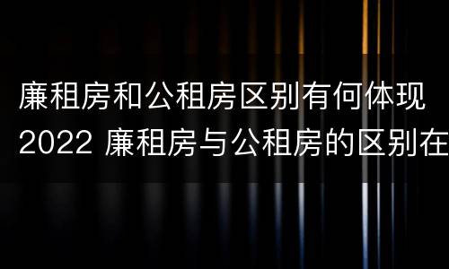 廉租房和公租房区别有何体现2022 廉租房与公租房的区别在哪里