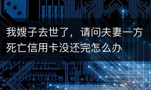 我嫂子去世了，请问夫妻一方死亡信用卡没还完怎么办