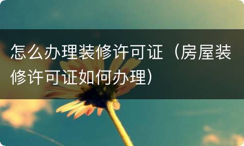怎么办理装修许可证（房屋装修许可证如何办理）