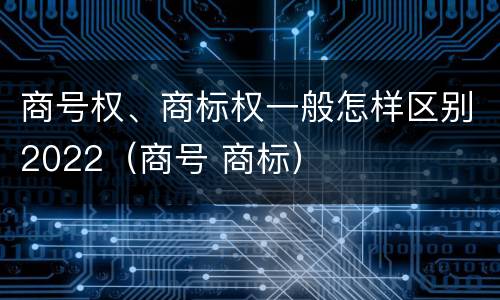 商号权、商标权一般怎样区别2022（商号 商标）