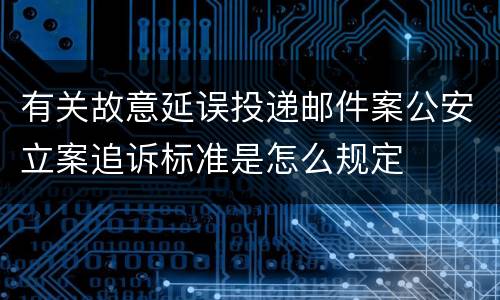 有关故意延误投递邮件案公安立案追诉标准是怎么规定