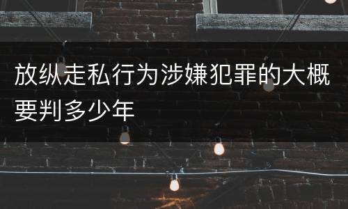 放纵走私行为涉嫌犯罪的大概要判多少年