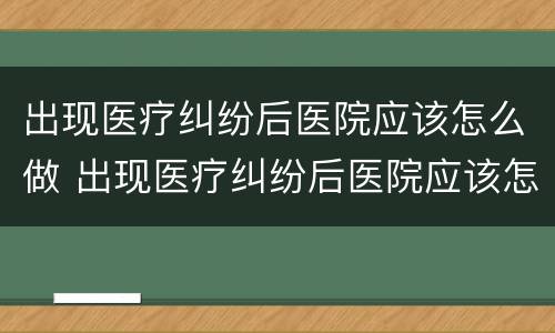出现医疗纠纷后医院应该怎么做 出现医疗纠纷后医院应该怎么做处理