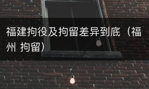 福建拘役及拘留差异到底（福州 拘留）