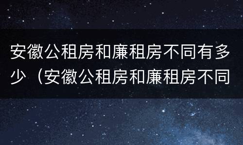 安徽公租房和廉租房不同有多少（安徽公租房和廉租房不同有多少个）