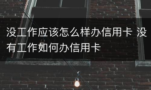 没工作应该怎么样办信用卡 没有工作如何办信用卡