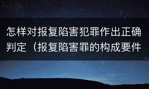 怎样对报复陷害犯罪作出正确判定（报复陷害罪的构成要件）