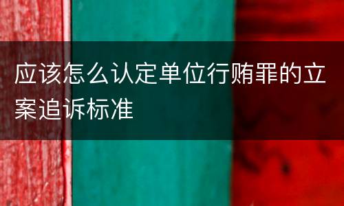 应该怎么认定单位行贿罪的立案追诉标准