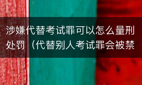 涉嫌代替考试罪可以怎么量刑处罚（代替别人考试罪会被禁考么）